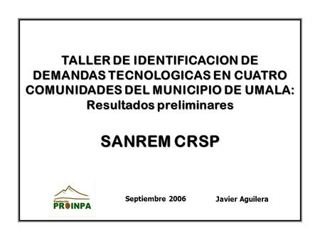 TALLER DE IDENTIFICACION DE DEMANDAS TECNOLOGICAS EN CUATRO COMUNIDADES DEL MUNICIPIO DE UMALA: Resultados preliminares SANREM CRSP Septiembre 2006 Javier.