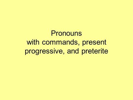 Pronouns with commands, present progressive, and preterite.