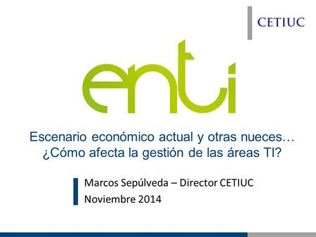 Marcos Sepúlveda – Director CETIUC Noviembre 2014 Escenario económico actual y otras nueces… ¿Cómo afecta la gestión de las áreas TI?