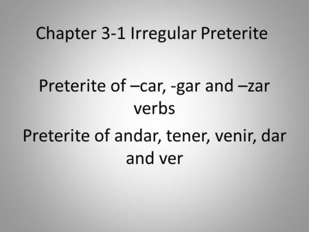 Chapter 3-1 Irregular Preterite Preterite of –car, -gar and –zar verbs Preterite of andar, tener, venir, dar and ver.