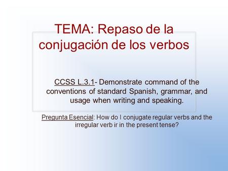 TEMA: Repaso de la conjugación de los verbos CCSS L.3.1- Demonstrate command of the conventions of standard Spanish, grammar, and usage when writing and.
