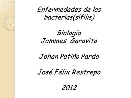 Enfermedades de las bacterias(sífilis) Biología Jammes Garavito Johan Patiño Pardo José Félix Restrepo 2012.