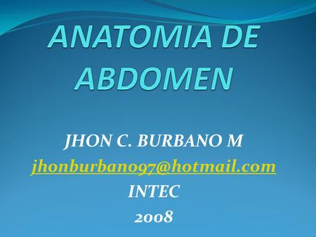 JHON C. BURBANO M jhonburbano97@hotmail.com INTEC 2008 ANATOMIA DE ABDOMEN JHON C. BURBANO M jhonburbano97@hotmail.com INTEC 2008.