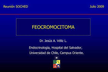 FEOCROMOCITOMA Reunión SOCHED Julio 2009 Dr. Jesús A. Véliz L.