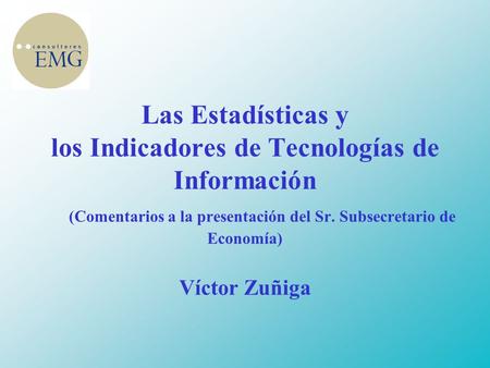 Las Estadísticas y los Indicadores de Tecnologías de Información (Comentarios a la presentación del Sr. Subsecretario de Economía) Víctor Zuñiga.