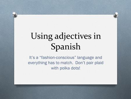 Using adjectives in Spanish It’s a “fashion-conscious” language and everything has to match. Don’t pair plaid with polka dots!