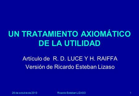 26 de octubre de 2013Ricardo Esteban LIZASO1 UN TRATAMIENTO AXIOMÁTICO DE LA UTILIDAD Artículo de R. D. LUCE Y H. RAIFFA Versión de Ricardo Esteban Lizaso.