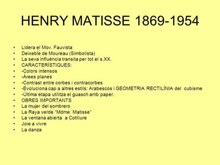 HENRY MATISSE 1869-1954 Lidera el Mov. Fauvista Deixeble de Moureau (Simbolista) La seva influència transita per tot el s.XX. CARACTERÍSTIQUES: -Colors.
