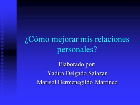 ¿Cómo mejorar mis relaciones personales? Elaborado por: Yadira Delgado Salazar Marisol Hermenegildo Martínez.