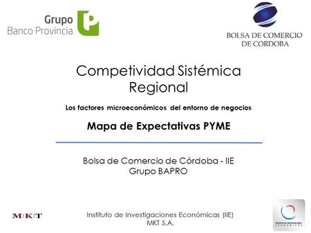 Competividad Sistémica Regional Los factores microeconómicos del entorno de negocios Bolsa de Comercio de Córdoba - IIE Grupo BAPRO Mapa de Expectativas.