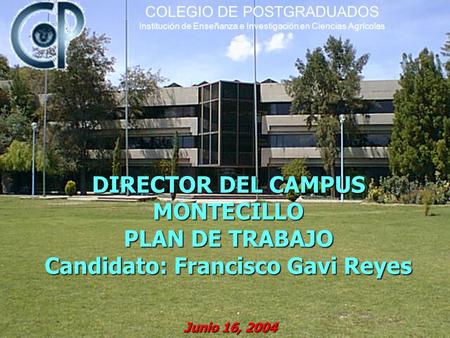 DIRECTOR DEL CAMPUS MONTECILLO PLAN DE TRABAJO Candidato: Francisco Gavi Reyes Junio 16, 2004 COLEGIO DE POSTGRADUADOS Institución de Enseñanza e Investigación.