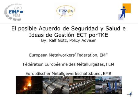 El posible Acuerdo de Seguridad y Salud e Ideas de Gestión ECT porTKE By: Ralf Götz, Policy Adviser European Metalworkers’ Federation, EMF Fédération Européenne.