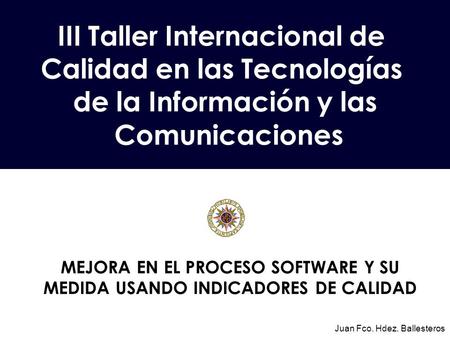 III Taller Internacional de Calidad en las Tecnologías de la Información y las Comunicaciones Juan Fco. Hdez. Ballesteros MEJORA EN EL PROCESO SOFTWARE.