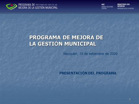 1 PRESENTACIÓN DEL PROGRAMA PROGRAMA DE MEJORA DE LA GESTI Ó N MUNICIPAL Neuquén, 15 de setiembre de 2009.