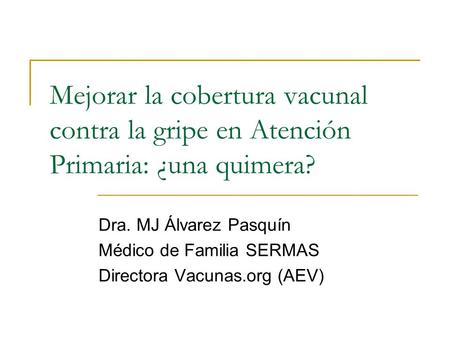 Mejorar la cobertura vacunal contra la gripe en Atención Primaria: ¿una quimera? Dra. MJ Álvarez Pasquín Médico de Familia SERMAS Directora Vacunas.org.