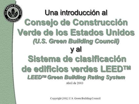 Abril de 2003 Una introducción al Consejo de Construcción Verde de los Estados Unidos (U.S. Green Building Council) y al Sistema de clasificación de edificios.