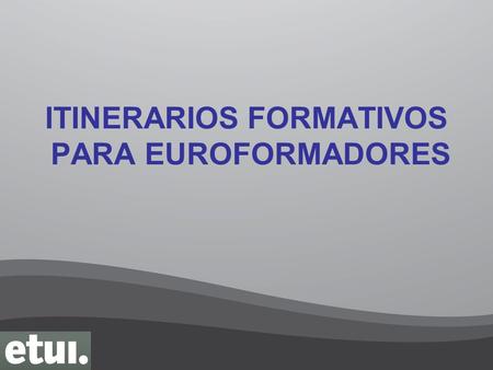 ITINERARIOS FORMATIVOS PARA EUROFORMADORES. ITINERARIOS FORMATIVOS DE EUROFORMADORES ETT 1 FORMACION DE EUROFORMA- DORES Mejorar el trabajo de los sindicatos.