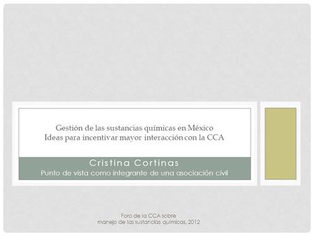 Cristina Cortinas Punto de vista como integrante de una asociación civil Gestión de las sustancias químicas en México Ideas para incentivar mayor interacción.