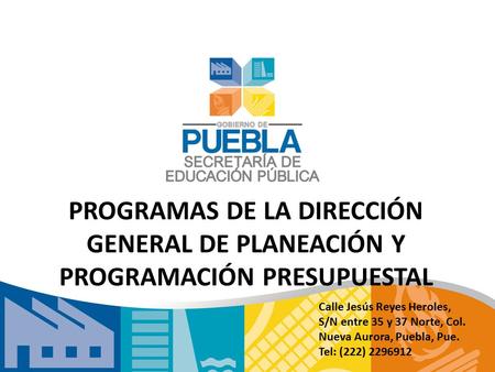 PROGRAMAS DE LA DIRECCIÓN GENERAL DE PLANEACIÓN Y PROGRAMACIÓN PRESUPUESTAL Calle Jesús Reyes Heroles, S/N entre 35 y 37 Norte, Col. Nueva Aurora, Puebla,