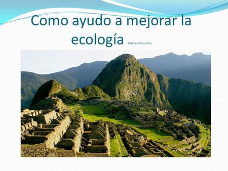 Como ayudo a mejorar la ecología Machu-Pichu Perú.
