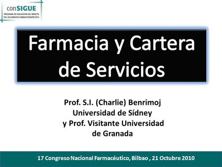 Prof. S.I. (Charlie) Benrimoj Universidad de Sídney y Prof. Visitante Universidad de Granada 17 Congreso Nacional Farmacéutico, Bilbao, 21 Octubre 2010.