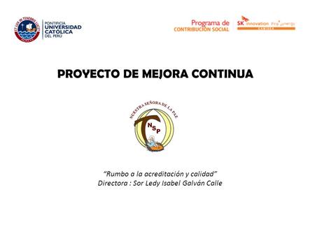 PROYECTO DE MEJORA CONTINUA “Rumbo a la acreditación y calidad” Directora : Sor Ledy Isabel Galván Calle.