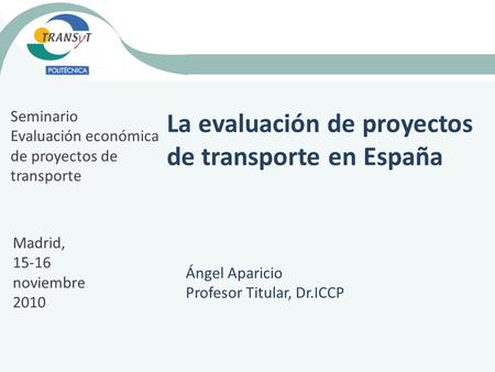La evaluación de proyectos de transporte en España Ángel Aparicio Profesor Titular, Dr.ICCP Seminario Evaluación económica de proyectos de transporte Madrid,