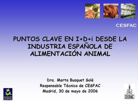 CESFAC PUNTOS CLAVE EN I+D+i DESDE LA INDUSTRIA ESPAÑOLA DE ALIMENTACIÓN ANIMAL Dra. Marta Busquet Solé Responsable Técnico de CESFAC Madrid, 30 de mayo.