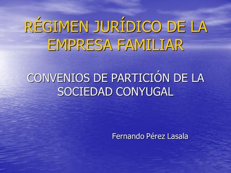 RÉGIMEN JURÍDICO DE LA EMPRESA FAMILIAR CONVENIOS DE PARTICIÓN DE LA SOCIEDAD CONYUGAL Fernando Pérez Lasala.