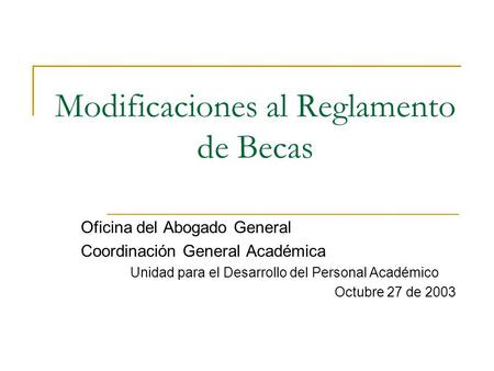 Modificaciones al Reglamento de Becas Oficina del Abogado General Coordinación General Académica Unidad para el Desarrollo del Personal Académico Octubre.