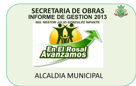 SECRETARIA DE OBRAS INFORME DE GESTION 2013 ING. NESTOR JULIO GONZALEZ INFANTE ALCALDIA MUNICIPAL.