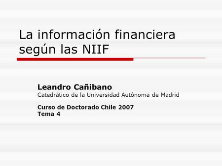 La información financiera según las NIIF Leandro Cañibano Catedrático de la Universidad Autónoma de Madrid Curso de Doctorado Chile 2007 Tema 4.