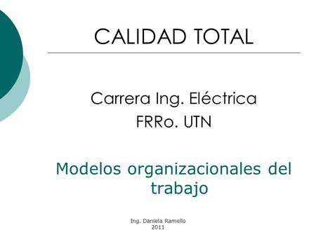 Ing. Daniela Ramello 2011 CALIDAD TOTAL Carrera Ing. Eléctrica FRRo. UTN Modelos organizacionales del trabajo.
