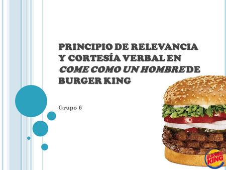 PRINCIPIO DE RELEVANCIA Y CORTESÍA VERBAL EN COME COMO UN HOMBRE DE BURGER KING Grupo 6.