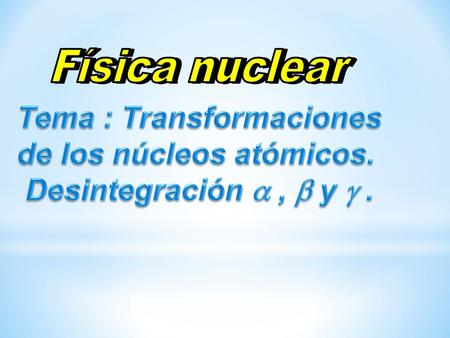 Tema : Transformaciones de los núcleos atómicos.