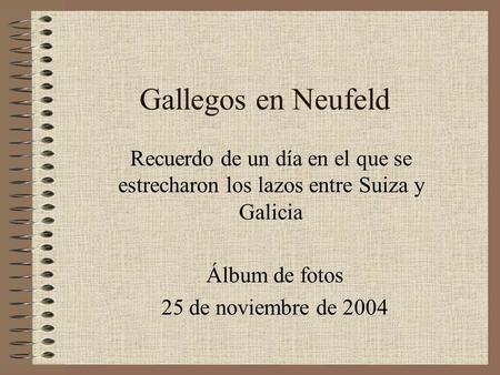 Gallegos en Neufeld Álbum de fotos 25 de noviembre de 2004 Recuerdo de un día en el que se estrecharon los lazos entre Suiza y Galicia.
