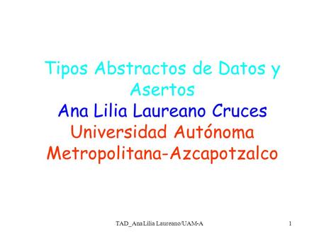 TAD_Ana Lilia Laureano/UAM-A1 Tipos Abstractos de Datos y Asertos Ana Lilia Laureano Cruces Universidad Autónoma Metropolitana-Azcapotzalco.