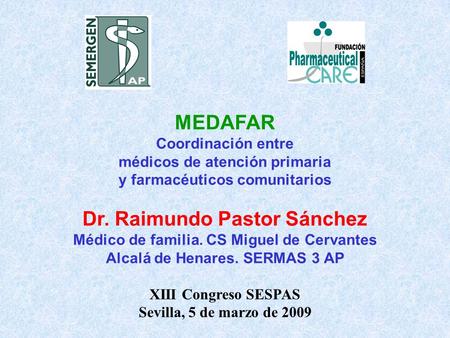 XIII Congreso SESPAS Sevilla, 5 de marzo de 2009 MEDAFAR Coordinación entre médicos de atención primaria y farmacéuticos comunitarios Dr. Raimundo Pastor.