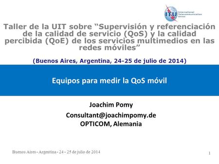 Buenos Aires - Argentina - 24 - 25 de julio de 2014 1 Equipos para medir la QoS móvil Joachim Pomy OPTICOM, Alemania Taller de.