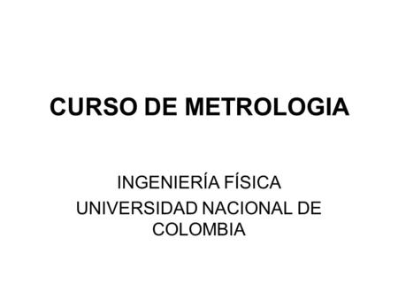 CURSO DE METROLOGIA INGENIERÍA FÍSICA UNIVERSIDAD NACIONAL DE COLOMBIA.