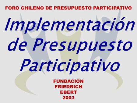Implementación de Presupuesto Participativo FUNDACIÓN FRIEDRICH EBERT 2003 FORO CHILENO DE PRESUPUESTO PARTICIPATIVO.