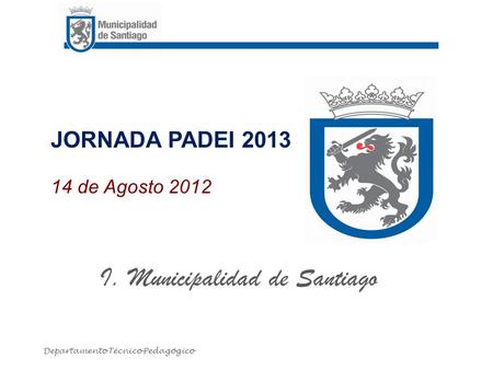 JORNADA PADEI 2013 14 de Agosto 2012 I. Municipalidad de Santiago Departamento Técnico Pedagógico.