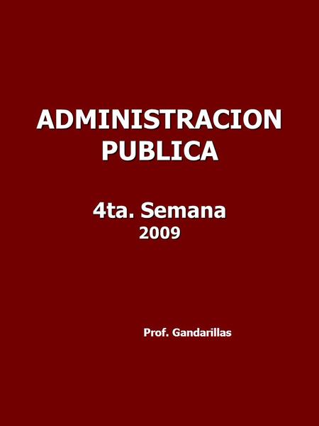 ADMINISTRACIONPUBLICA 4ta. Semana 2009 Prof. Gandarillas.