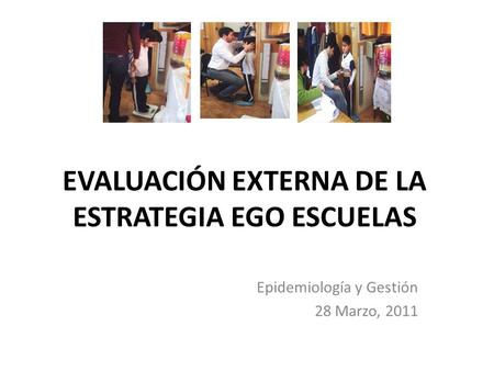 EVALUACIÓN EXTERNA DE LA ESTRATEGIA EGO ESCUELAS Epidemiología y Gestión 28 Marzo, 2011.