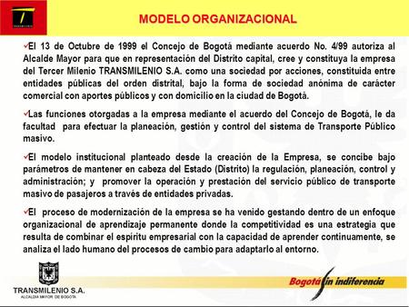MODELO ORGANIZACIONAL El 13 de Octubre de 1999 el Concejo de Bogotá mediante acuerdo No. 4/99 autoriza al Alcalde Mayor para que en representación del.