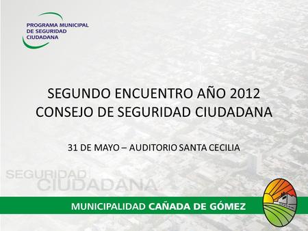 SEGUNDO ENCUENTRO AÑO 2012 CONSEJO DE SEGURIDAD CIUDADANA 31 DE MAYO – AUDITORIO SANTA CECILIA.
