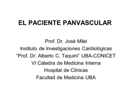 EL PACIENTE PANVASCULAR Prof. Dr. José Milei Instituto de Investigaciones Cardiológicas “Prof. Dr. Alberto C. Taquini” UBA-CONICET VI Cátedra de Medicina.
