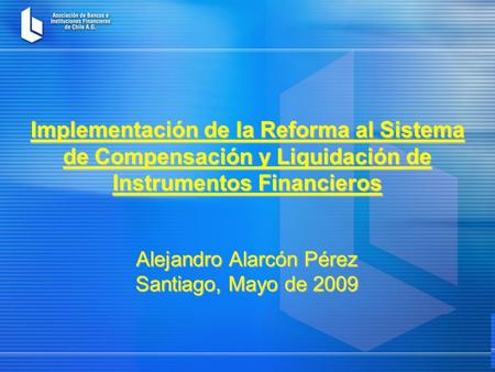 Implementación de la Reforma al Sistema de Compensación y Liquidación de Instrumentos Financieros Alejandro Alarcón Pérez Santiago, Mayo de 2009.