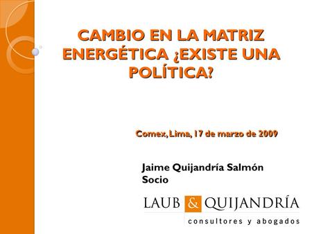 CAMBIO EN LA MATRIZ ENERGÉTICA ¿EXISTE UNA POLÍTICA? Comex, Lima, 17 de marzo de 2009 Jaime Quijandría Salmón Socio.