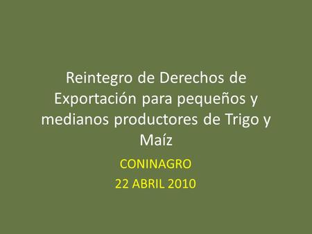 Reintegro de Derechos de Exportación para pequeños y medianos productores de Trigo y Maíz CONINAGRO 22 ABRIL 2010.